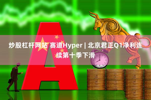 炒股杠杆网站 赛道Hyper | 北京君正Q1净利连续第十季下滑