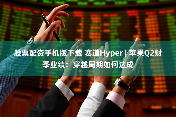 股票配资手机版下载 赛道Hyper | 苹果Q2财季业绩：穿越周期如何达成