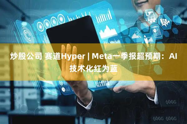 炒股公司 赛道Hyper | Meta一季报超预期：AI技术化红为蓝