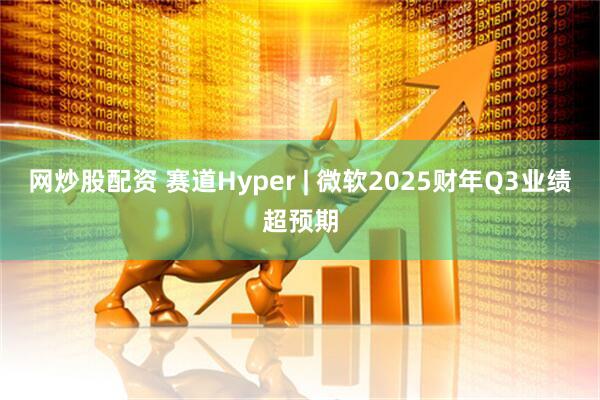 网炒股配资 赛道Hyper | 微软2025财年Q3业绩超预期