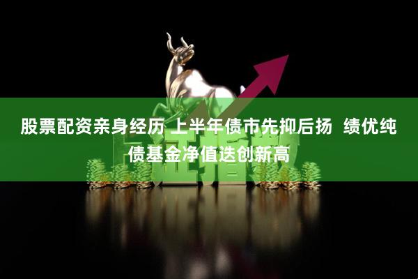 股票配资亲身经历 上半年债市先抑后扬  绩优纯债基金净值迭创新高