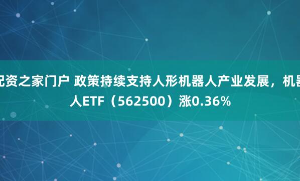 配资之家门户 政策持续支持人形机器人产业发展，机器人ETF（562500）涨0.36%