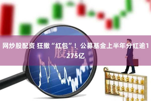 网炒股配资 狂撒“红包”！公募基金上半年分红逾1275亿