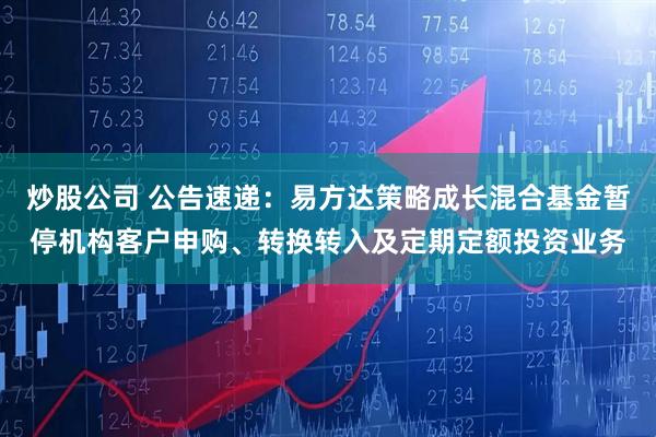 炒股公司 公告速递：易方达策略成长混合基金暂停机构客户申购、转换转入及定期定额投资业务