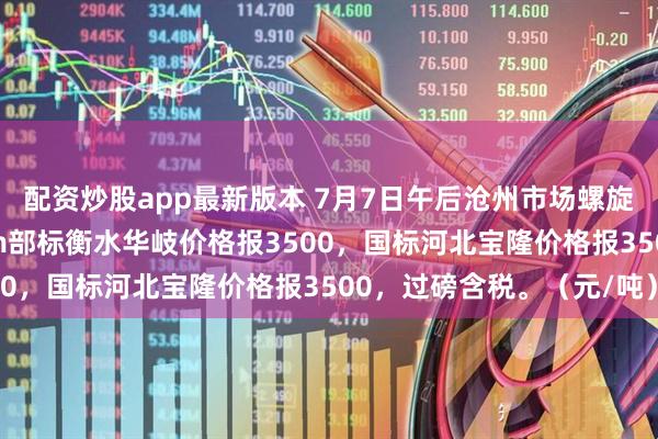 配资炒股app最新版本 7月7日午后沧州市场螺旋管价格稳，325*6mm部标衡水华岐价格报3500，国标河北宝隆价格报3500，过磅含税。（元/吨）