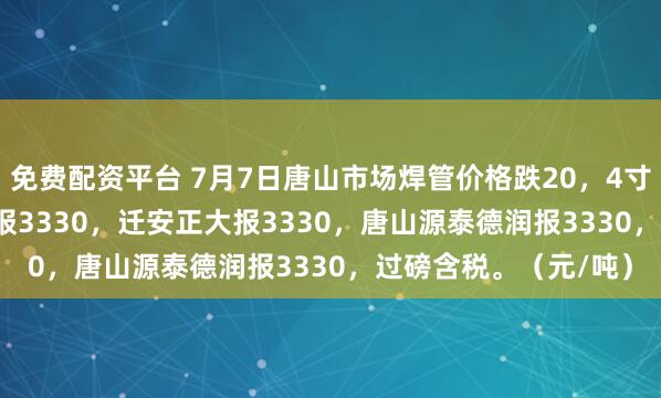 免费配资平台 7月7日唐山市场焊管价格跌20，4寸*3.75mm唐山华岐报3330，迁安正大报3330，唐山源泰德润报3330，过磅含税。（元/吨）
