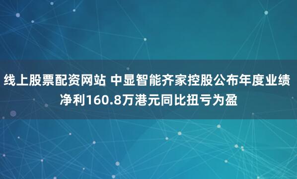 线上股票配资网站 中显智能齐家控股公布年度业绩 净利160.8万港元同比扭亏为盈