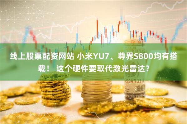线上股票配资网站 小米YU7、尊界S800均有搭载！ 这个硬件要取代激光雷达？