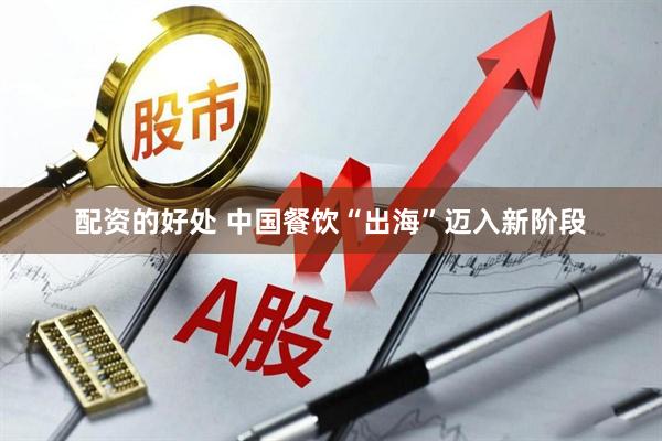 配资的好处 中国餐饮“出海”迈入新阶段