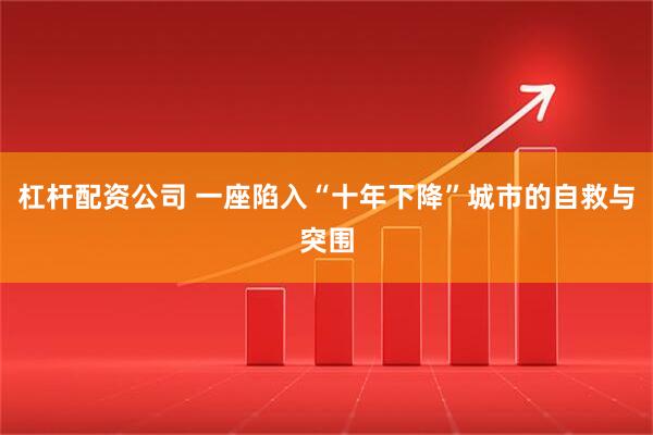 杠杆配资公司 一座陷入“十年下降”城市的自救与突围