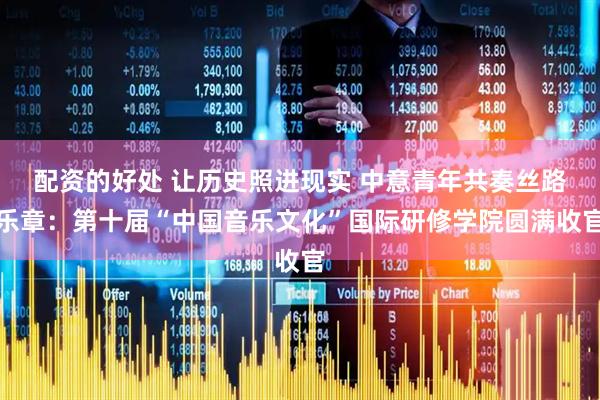 配资的好处 让历史照进现实 中意青年共奏丝路乐章：第十届“中国音乐文化”国际研修学院圆满收官