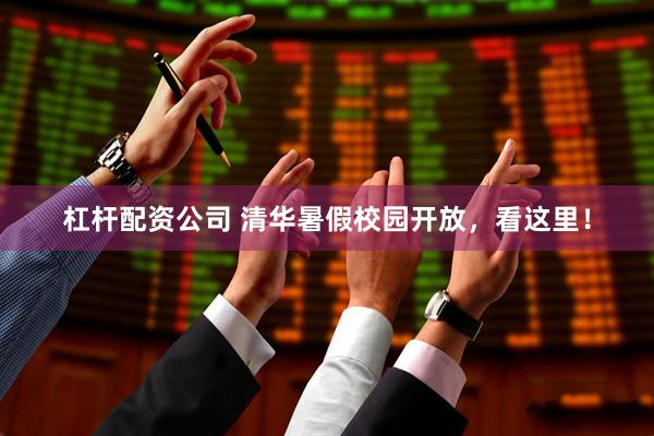 杠杆配资公司 清华暑假校园开放，看这里！