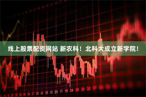 线上股票配资网站 新农科！北科大成立新学院！