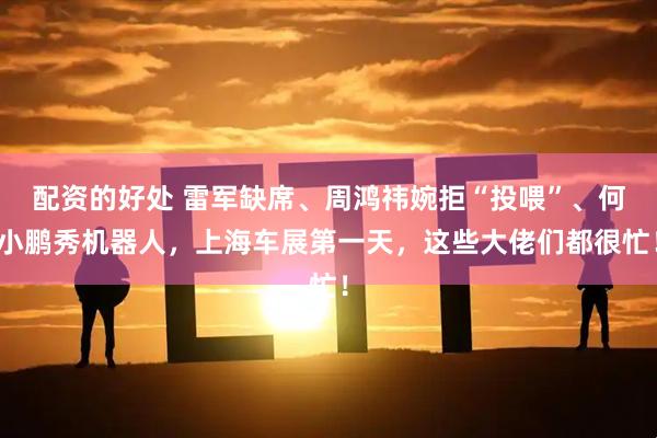 配资的好处 雷军缺席、周鸿祎婉拒“投喂”、何小鹏秀机器人，上海车展第一天，这些大佬们都很忙！