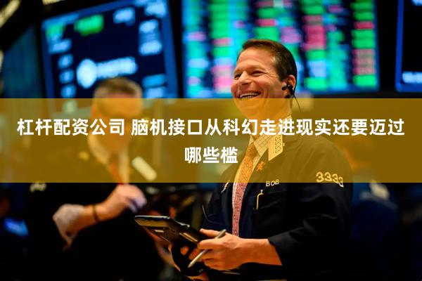 杠杆配资公司 脑机接口从科幻走进现实还要迈过哪些槛