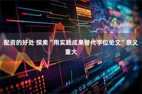 配资的好处 探索“用实践成果替代学位论文”意义重大