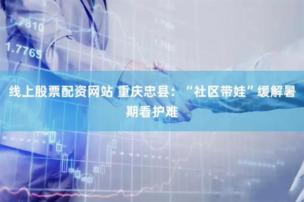 线上股票配资网站 重庆忠县：“社区带娃”缓解暑期看护难