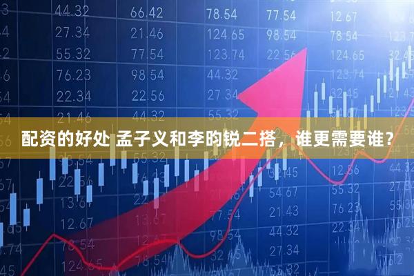配资的好处 孟子义和李昀锐二搭，谁更需要谁？