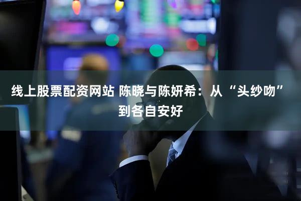 线上股票配资网站 陈晓与陈妍希：从 “头纱吻” 到各自安好