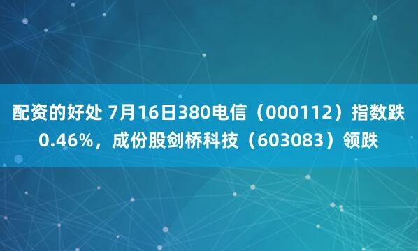 配资的好处 7月16日380电信（000112）指数跌0.46%，成份股剑桥科技（603083）领跌