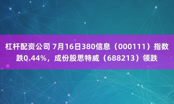 杠杆配资公司 7月16日380信息（000111）指数跌0.44%，成份股思特威（688213）领跌