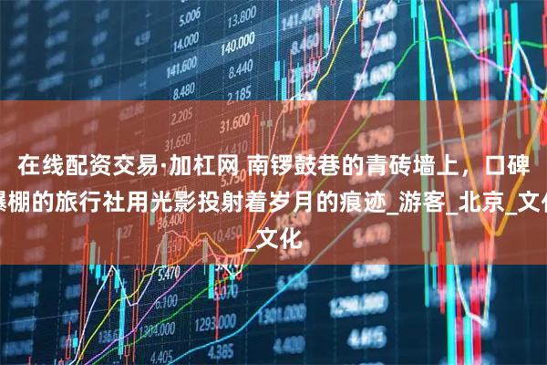 在线配资交易·加杠网 南锣鼓巷的青砖墙上，口碑爆棚的旅行社用光影投射着岁月的痕迹_游客_北京_文化