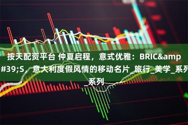 按天配资平台 仲夏启程，意式优雅：BRIC&#39;S，意大利度假风情的移动名片_旅行_美学_系列