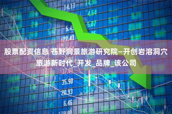 股票配资信息 苍野洞景旅游研究院—开创岩溶洞穴旅游新时代_开发_品牌_该公司