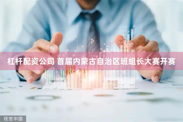 杠杆配资公司 首届内蒙古自治区班组长大赛开赛