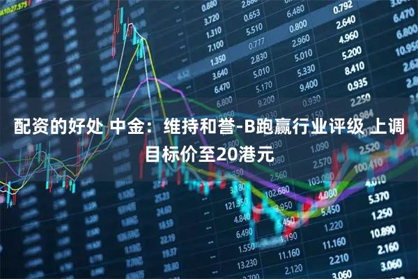 配资的好处 中金：维持和誉-B跑赢行业评级 上调目标价至20港元