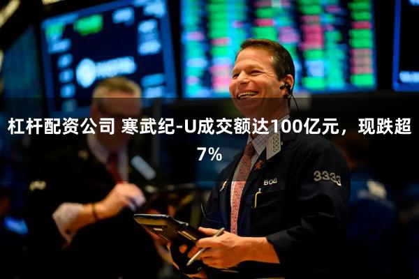 杠杆配资公司 寒武纪-U成交额达100亿元，现跌超7%
