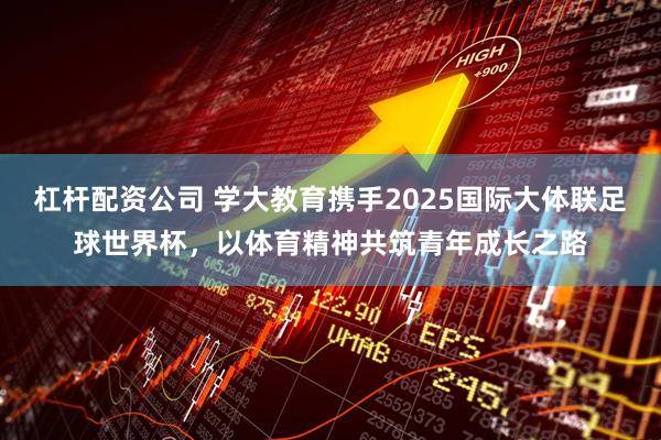 杠杆配资公司 学大教育携手2025国际大体联足球世界杯，以体育精神共筑青年成长之路