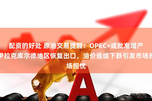 配资的好处 原油交易提醒：OPEC+或批准增产与伊拉克库尔德地区恢复出口，油价连续下跌引发市场担忧