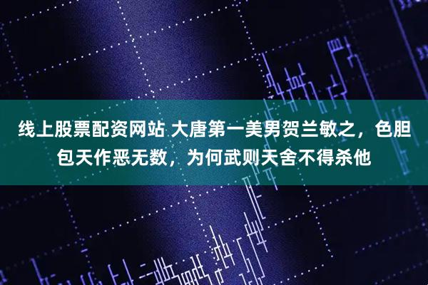 线上股票配资网站 大唐第一美男贺兰敏之,色胆包天作恶无数,为何武则天舍不得杀他
