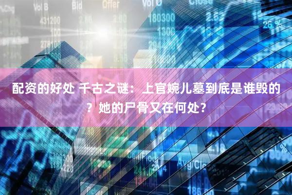 配资的好处 千古之谜:上官婉儿墓到底是谁毁的?她的尸骨又在何处?