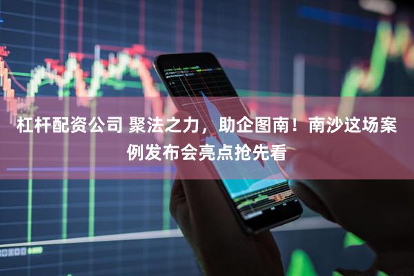 杠杆配资公司 聚法之力，助企图南！南沙这场案例发布会亮点抢先看