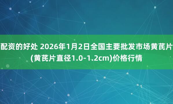 配资的好处 2026年1月2日全国主要批发市场黄芪片(黄芪片直径1.0-1.2cm)价格行情