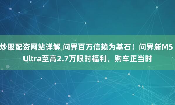 炒股配资网站详解 问界百万信赖为基石！问界新M5 Ultra至高2.7万限时福利，购车正当时