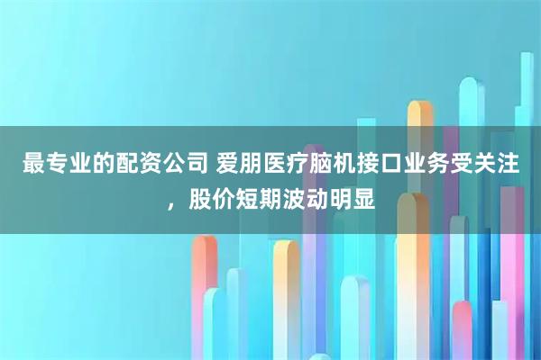 最专业的配资公司 爱朋医疗脑机接口业务受关注，股价短期波动明显