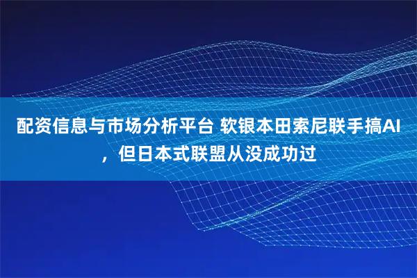 配资信息与市场分析平台 软银本田索尼联手搞AI，但日本式联盟从没成功过