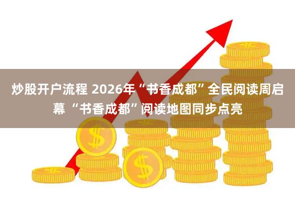 炒股开户流程 2026年“书香成都”全民阅读周启幕 “书香成都”阅读地图同步点亮
