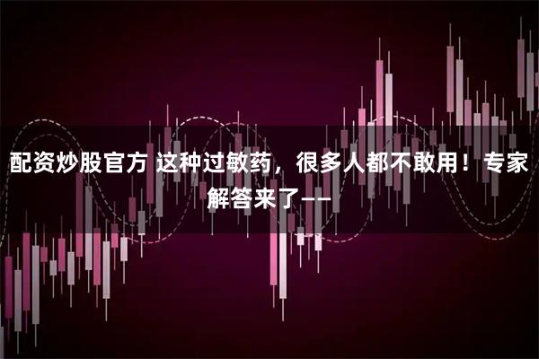 配资炒股官方 这种过敏药，很多人都不敢用！专家解答来了——