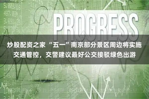 炒股配资之家 “五一”南京部分景区周边将实施交通管控，交警建议最好公交接驳绿色出游