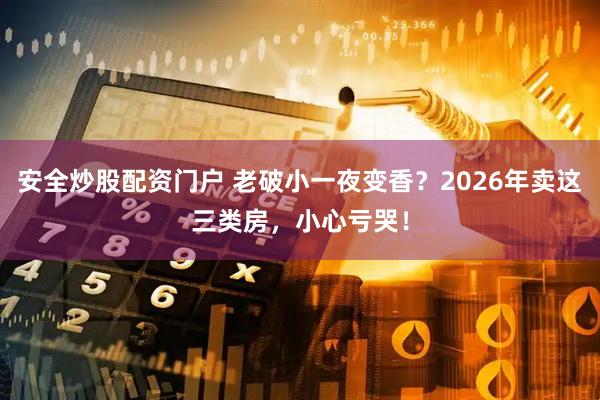 安全炒股配资门户 老破小一夜变香？2026年卖这三类房，小心亏哭！