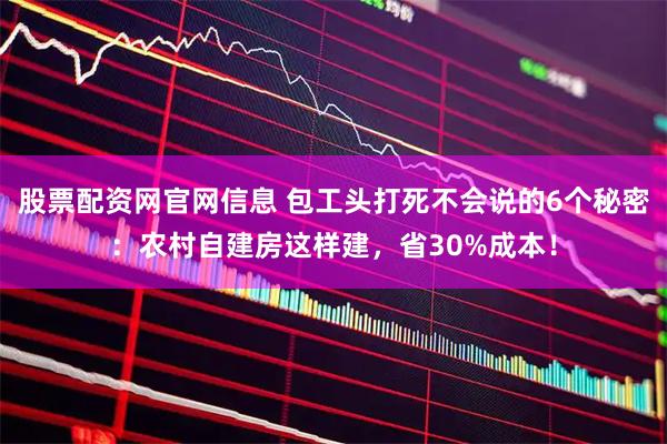 股票配资网官网信息 包工头打死不会说的6个秘密：农村自建房这样建，省30%成本！
