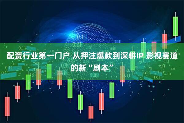 配资行业第一门户 从押注爆款到深耕IP 影视赛道的新“剧本”
