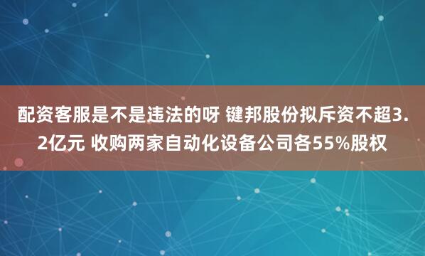 配资客服是不是违法的呀 键邦股份拟斥资不超3.2亿元 收购两家自动化设备公司各55%股权