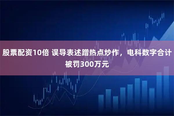 股票配资10倍 误导表述蹭热点炒作，电科数字合计被罚300万元