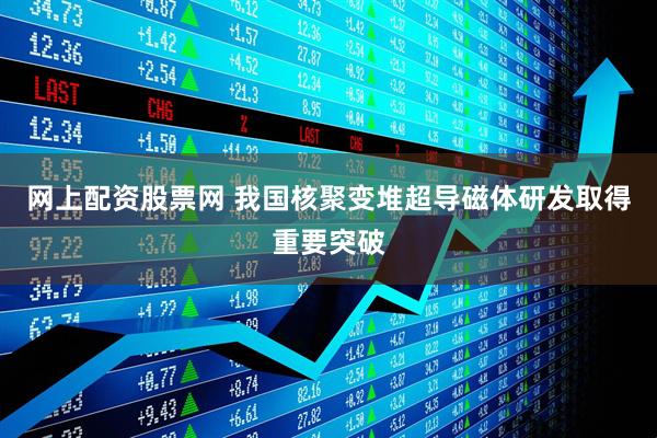 网上配资股票网 我国核聚变堆超导磁体研发取得重要突破
