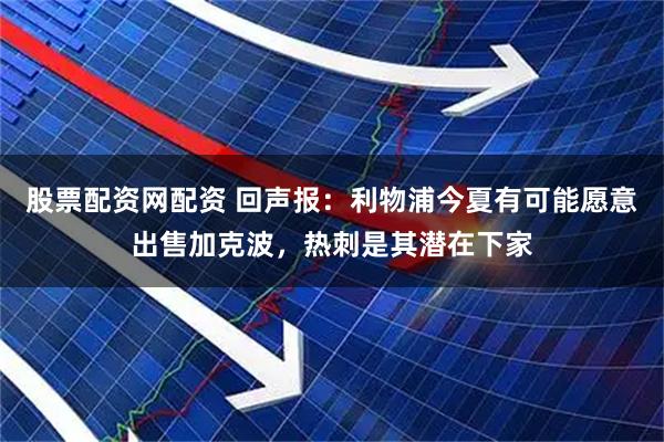 股票配资网配资 回声报:利物浦今夏有可能愿意出售加克波,热刺是其潜在下家